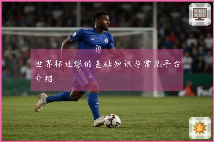 世界杯让球的基础知识与常见平台介绍