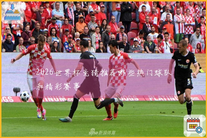 2026世界杯竞猜推荐哪些热门球队和精彩赛事