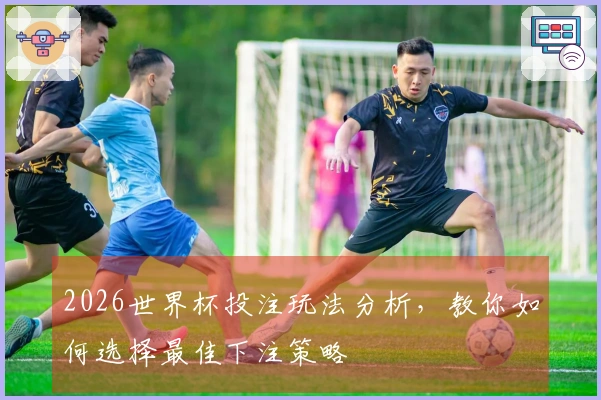 2026世界杯投注玩法分析，教你如何选择最佳下注策略