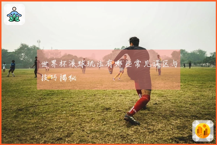 世界杯滚球玩法有哪些常见误区与技巧揭秘