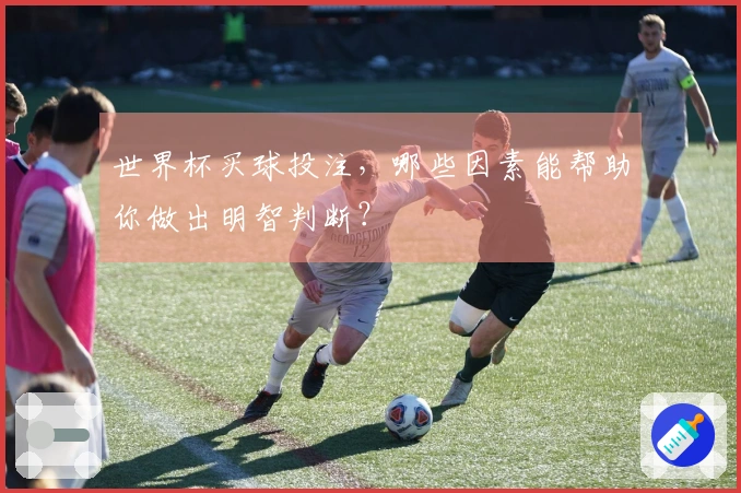 世界杯买球投注，哪些因素能帮助你做出明智判断？