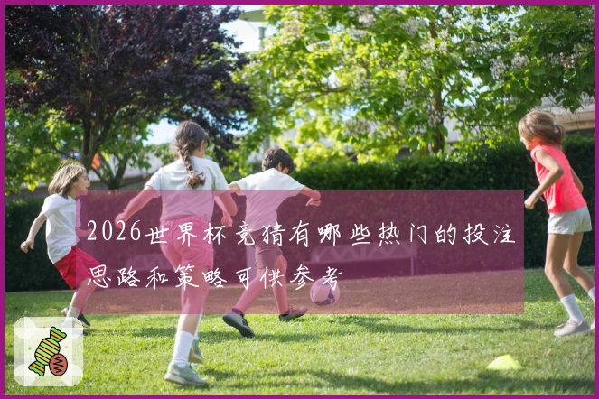 2026世界杯竞猜有哪些热门的投注思路和策略可供参考