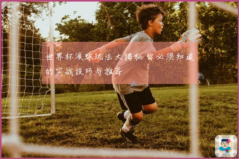 世界杯滚球玩法大揭秘 你必须知道的实战技巧与推荐