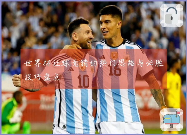 世界杯让球竞猜的热门思路与必胜技巧盘点