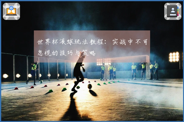 世界杯滚球玩法教程：实战中不可忽视的技巧与策略