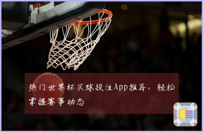 热门世界杯买球投注App推荐，轻松掌握赛事动态