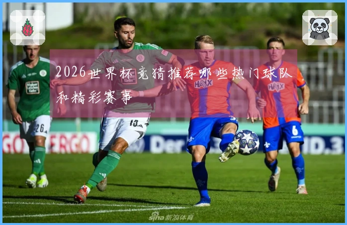 2026世界杯竞猜推荐哪些热门球队和精彩赛事