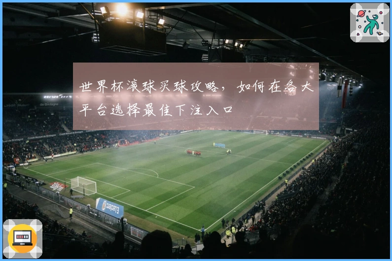 世界杯滚球买球攻略，如何在各大平台选择最佳下注入口