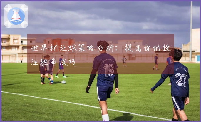 世界杯让球策略分析：提高你的投注胜率技巧