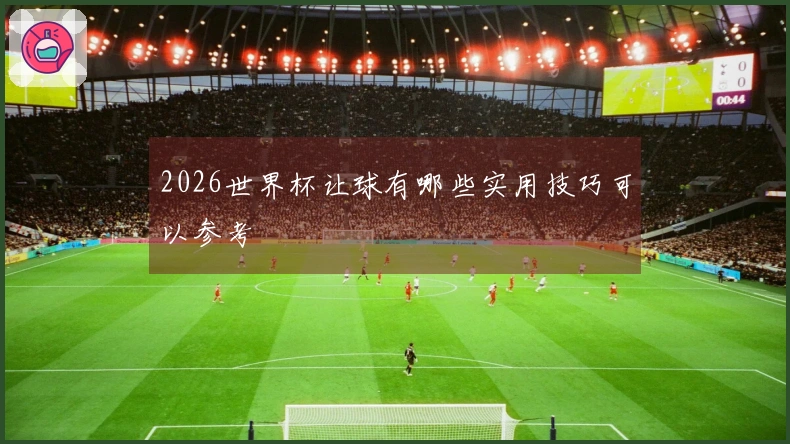 2026世界杯让球有哪些实用技巧可以参考