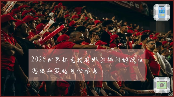 2026世界杯竞猜有哪些热门的投注思路和策略可供参考