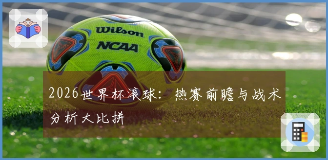 2026世界杯滚球：热赛前瞻与战术分析大比拼