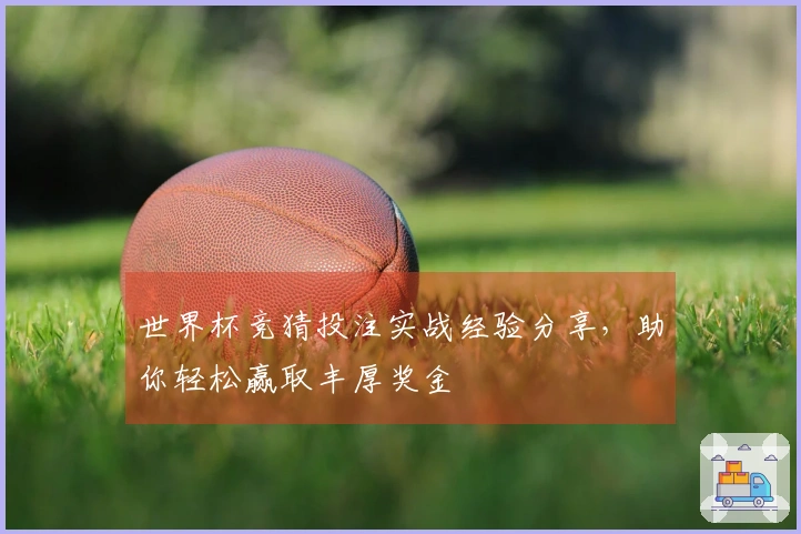 世界杯竞猜投注实战经验分享，助你轻松赢取丰厚奖金